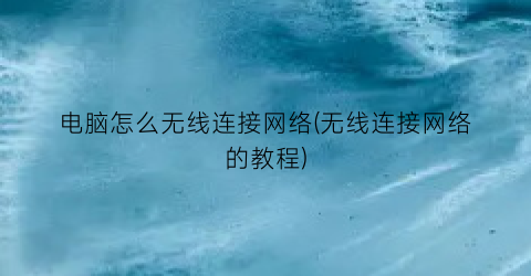 “电脑怎么无线连接网络(无线连接网络的教程)