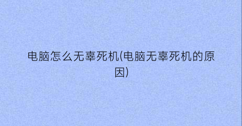 “电脑怎么无辜死机(电脑无辜死机的原因)