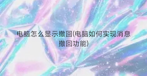“电脑怎么显示撤回(电脑如何实现消息撤回功能)