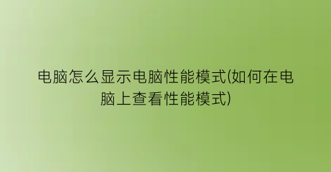 “电脑怎么显示电脑性能模式(如何在电脑上查看性能模式)