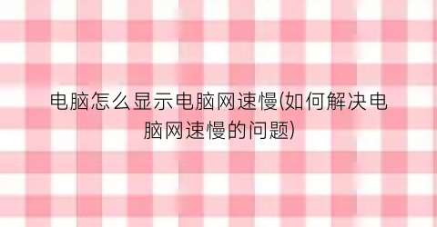 电脑怎么显示电脑网速慢(如何解决电脑网速慢的问题)