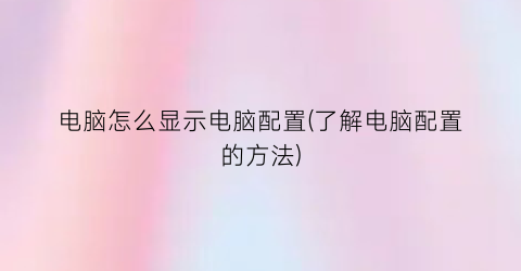 “电脑怎么显示电脑配置(了解电脑配置的方法)