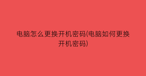 “电脑怎么更换开机密码(电脑如何更换开机密码)