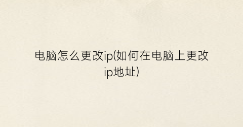 “电脑怎么更改ip(如何在电脑上更改ip地址)