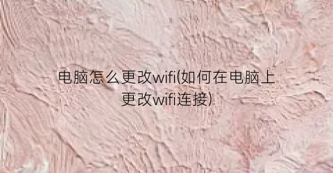 电脑怎么更改wifi(如何在电脑上更改wifi连接)