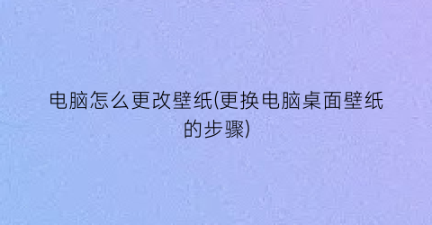 电脑怎么更改壁纸(更换电脑桌面壁纸的步骤)