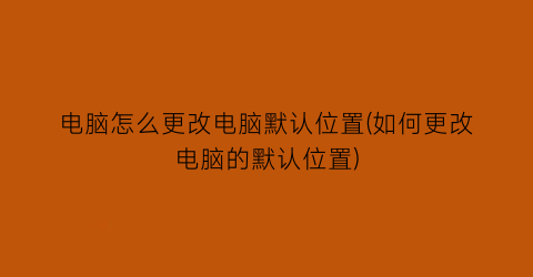 “电脑怎么更改电脑默认位置(如何更改电脑的默认位置)