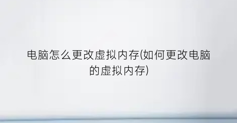 “电脑怎么更改虚拟内存(如何更改电脑的虚拟内存)