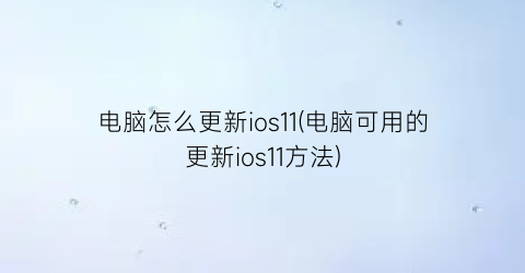 电脑怎么更新ios11(电脑可用的更新ios11方法)