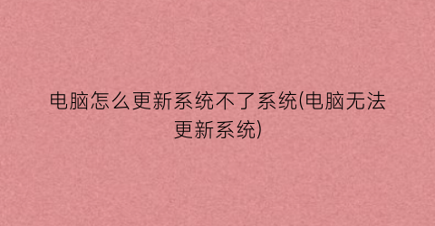 电脑怎么更新系统不了系统(电脑无法更新系统)