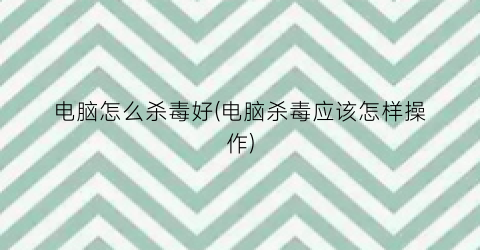 “电脑怎么杀毒好(电脑杀毒应该怎样操作)