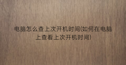 电脑怎么查上次开机时间(如何在电脑上查看上次开机时间)