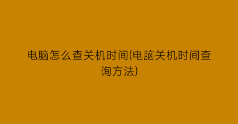 电脑怎么查关机时间(电脑关机时间查询方法)