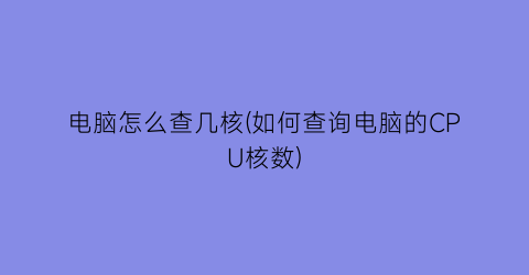 电脑怎么查几核(如何查询电脑的CPU核数)