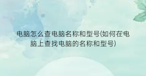 电脑怎么查电脑名称和型号(如何在电脑上查找电脑的名称和型号)