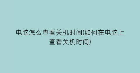 电脑怎么查看关机时间(如何在电脑上查看关机时间)