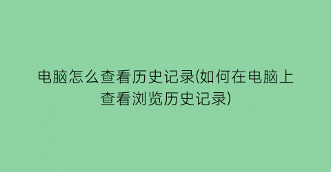 电脑怎么查看历史记录(如何在电脑上查看浏览历史记录)