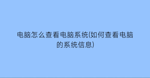 电脑怎么查看电脑系统(如何查看电脑的系统信息)