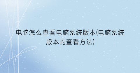 电脑怎么查看电脑系统版本(电脑系统版本的查看方法)