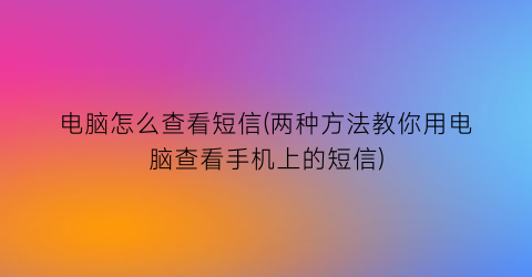 “电脑怎么查看短信(两种方法教你用电脑查看手机上的短信)