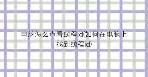 “电脑怎么查看线程id(如何在电脑上找到线程id)