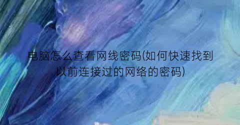 电脑怎么查看网线密码(如何快速找到以前连接过的网络的密码)