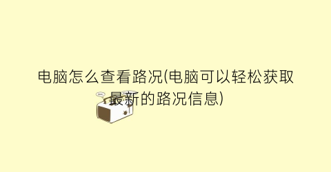 电脑怎么查看路况(电脑可以轻松获取最新的路况信息)