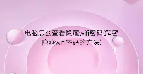 电脑怎么查看隐藏wifi密码(解密隐藏wifi密码的方法)