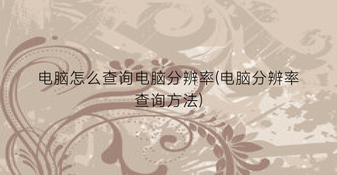 “电脑怎么查询电脑分辨率(电脑分辨率查询方法)
