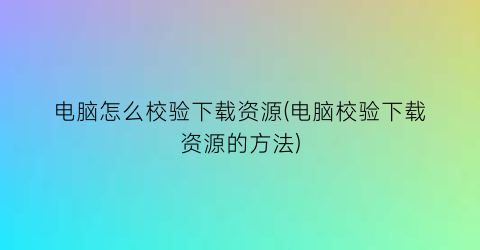 电脑怎么校验下载资源(电脑校验下载资源的方法)