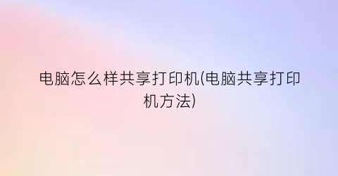 电脑怎么样共享打印机(电脑共享打印机方法)