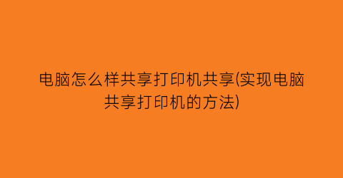 电脑怎么样共享打印机共享(实现电脑共享打印机的方法)