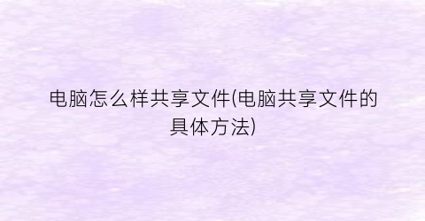 电脑怎么样共享文件(电脑共享文件的具体方法)