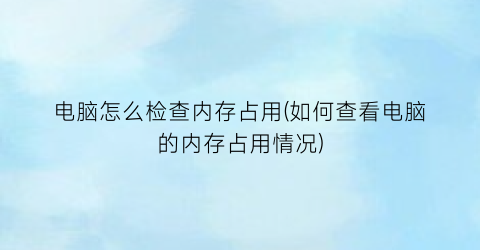 电脑怎么检查内存占用(如何查看电脑的内存占用情况)