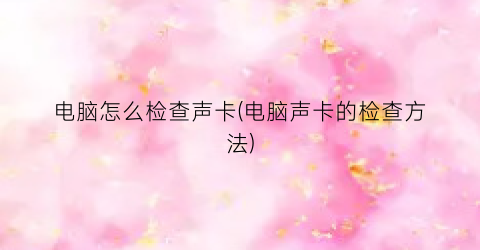“电脑怎么检查声卡(电脑声卡的检查方法)