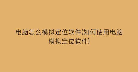 电脑怎么模拟定位软件(如何使用电脑模拟定位软件)