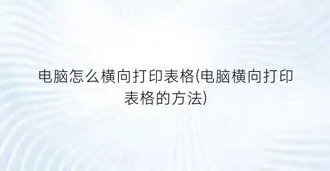 电脑怎么横向打印表格(电脑横向打印表格的方法)