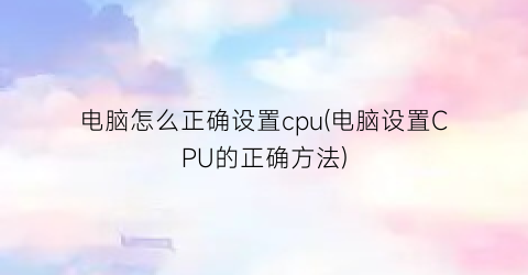 电脑怎么正确设置cpu(电脑设置CPU的正确方法)