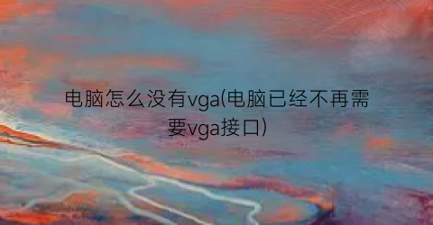 电脑怎么没有vga(电脑已经不再需要vga接口)