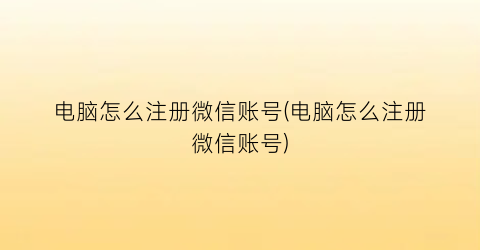 电脑怎么注册微信账号(电脑怎么注册微信账号)