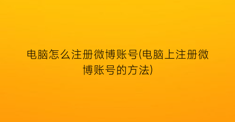 电脑怎么注册微博账号(电脑上注册微博账号的方法)