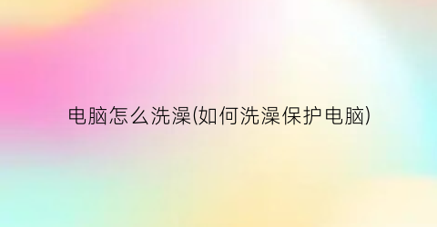 电脑怎么洗澡(如何洗澡保护电脑)