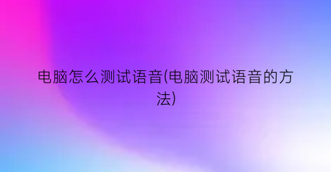 电脑怎么测试语音(电脑测试语音的方法)