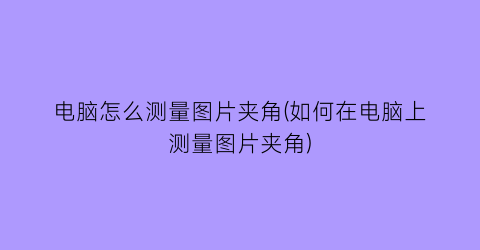 “电脑怎么测量图片夹角(如何在电脑上测量图片夹角)