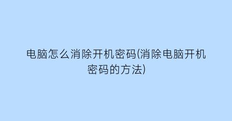 电脑怎么消除开机密码(消除电脑开机密码的方法)