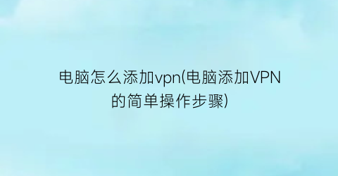 电脑怎么添加vpn(电脑添加VPN的简单操作步骤)