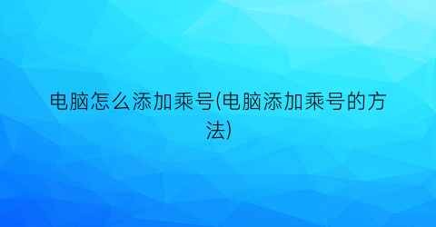 “电脑怎么添加乘号(电脑添加乘号的方法)