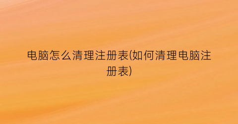 “电脑怎么清理注册表(如何清理电脑注册表)