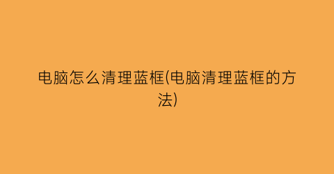 电脑怎么清理蓝框(电脑清理蓝框的方法)