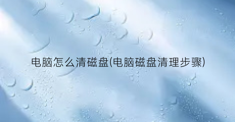 电脑怎么清磁盘(电脑磁盘清理步骤)